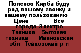 Полесос Кирби буду рад вашему звонку и вашему пользованию. › Цена ­ 45 000 - Все города Электро-Техника » Бытовая техника   . Ивановская обл.,Тейковский р-н
